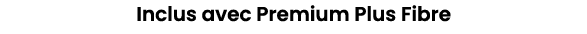 Inclus avec Premium Plus Fibre
