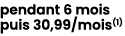 pendant 6 mois puis 30,99/mois(1) 