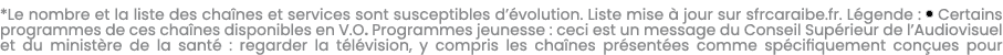 *Le nombre et la liste des cha nes et services sont susceptibles d’ volution. Liste mise  jour sur sfrcaraibe.fr. L ...