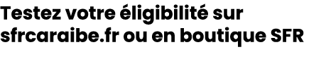 Testez votre ligibilit  sur sfrcaraibe.fr ou en boutique SFR