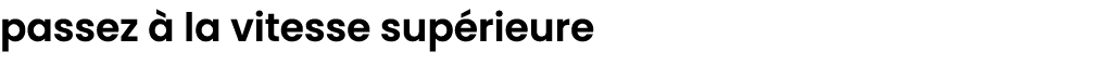 passez  la vitesse sup rieure