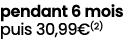 pendant 6 mois puis 30,99€(2)