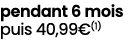 pendant 6 mois puis 40,99€(1)