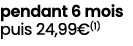 pendant 6 mois puis 24,99€(1)